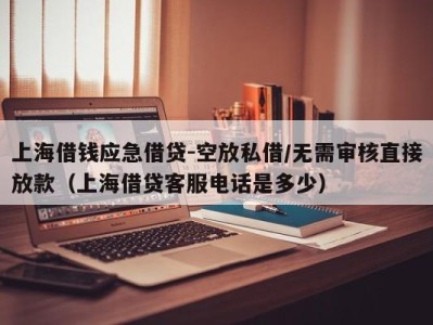 上海借钱应急借贷-空放私借/无需审核直接放款（上海借贷客服电话是多少）