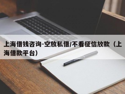 上海借钱咨询-空放私借/不看征信放款（上海借款平台）