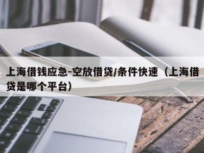 上海借钱应急-空放借贷/条件快速（上海借贷是哪个平台）
