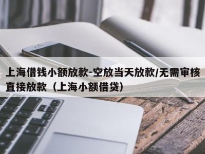 上海借钱小额放款-空放当天放款/无需审核直接放款（上海小额借贷）