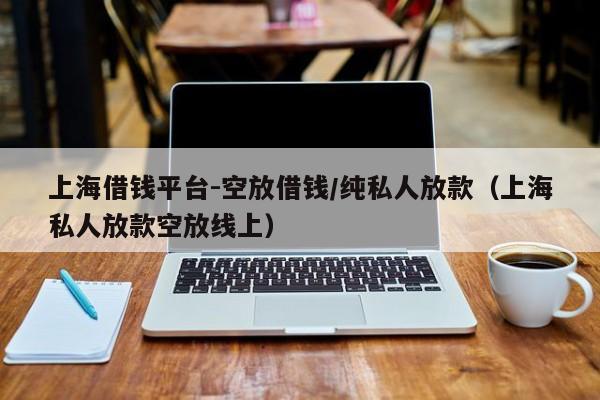上海借钱平台-空放借钱/纯私人放款（上海私人放款空放线上）