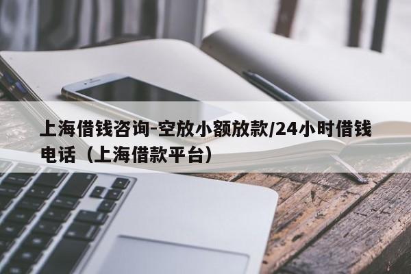 上海借钱咨询-空放小额放款/24小时借钱电话（上海借款平台）