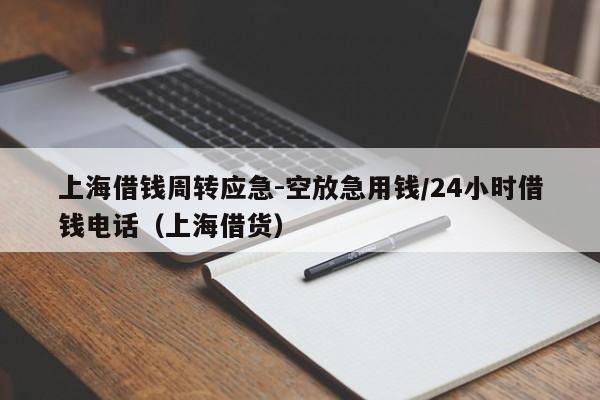 上海借钱周转应急-空放急用钱/24小时借钱电话（上海借货）