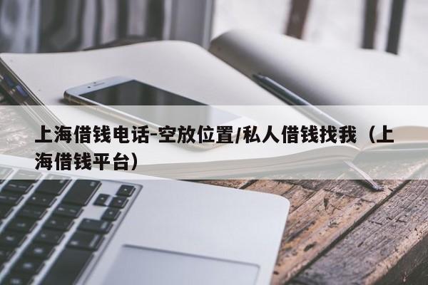 上海借钱电话-空放位置/私人借钱找我（上海借钱平台）