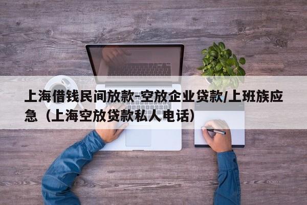 上海借钱民间放款-空放企业贷款/上班族应急（上海空放贷款私人电话）