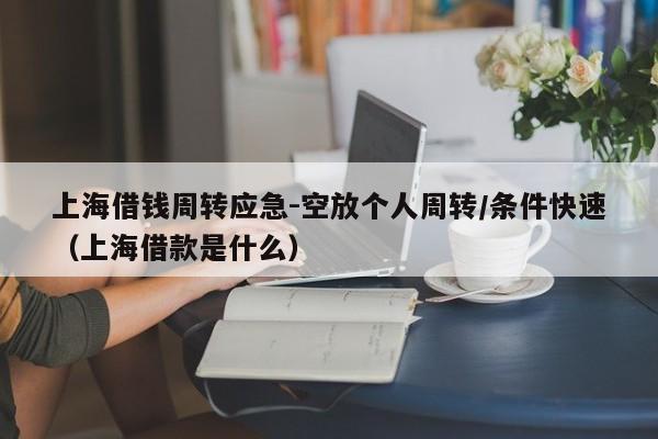 上海借钱周转应急-空放个人周转/条件快速（上海借款是什么）
