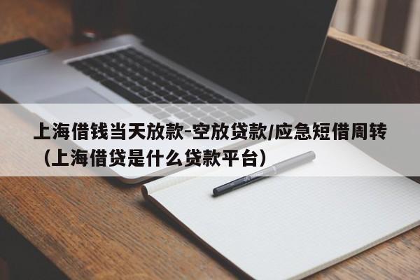 上海借钱当天放款-空放贷款/应急短借周转（上海借贷是什么贷款平台）