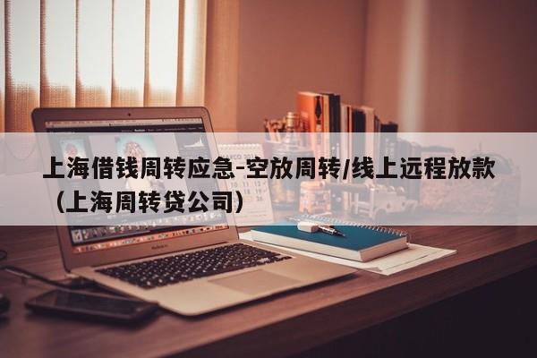 上海借钱周转应急-空放周转/线上远程放款（上海周转贷公司）