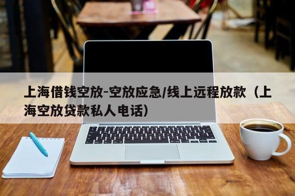上海借钱空放-空放应急/线上远程放款（上海空放贷款私人电话）