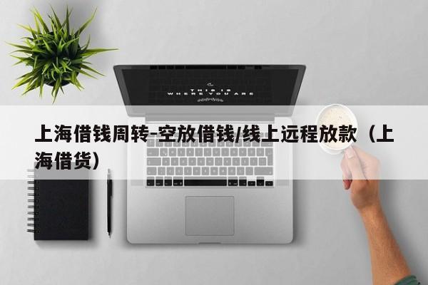 上海借钱周转-空放借钱/线上远程放款（上海借货）