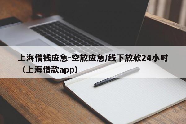 上海借钱应急-空放应急/线下放款24小时（上海借款app）