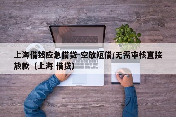 上海借钱应急借贷-空放短借/无需审核直接放款（上海 借贷）