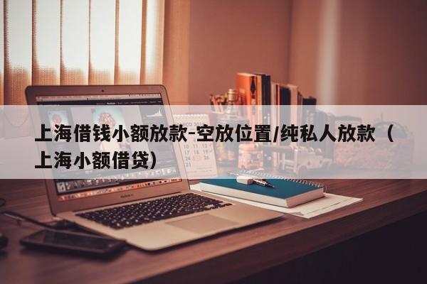 上海借钱小额放款-空放位置/纯私人放款（上海小额借贷）