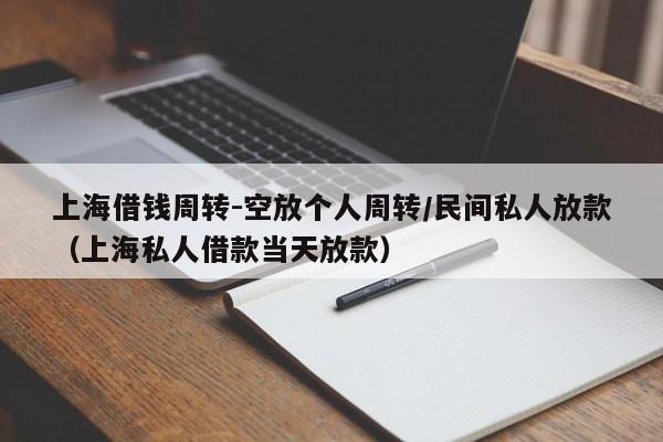 上海借钱周转-空放个人周转/民间私人放款（上海私人借款当天放款）
