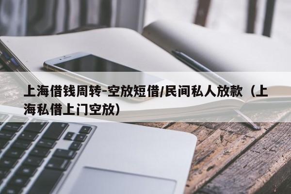 上海借钱周转-空放短借/民间私人放款（上海私借上门空放）