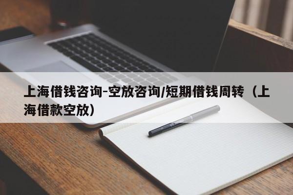 上海借钱咨询-空放咨询/短期借钱周转（上海借款空放）