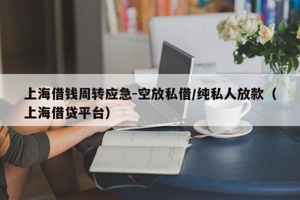 上海借钱周转应急-空放私借/纯私人放款（上海借贷平台）
