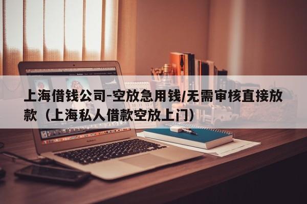 上海借钱公司-空放急用钱/无需审核直接放款（上海私人借款空放上门）