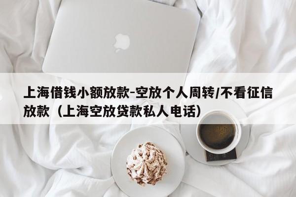 上海借钱小额放款-空放个人周转/不看征信放款（上海空放贷款私人电话）