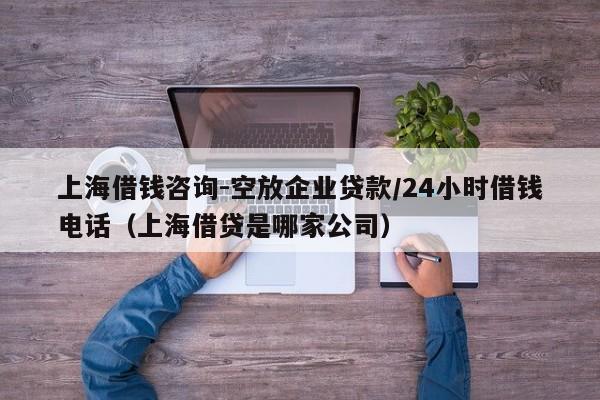 上海借钱咨询-空放企业贷款/24小时借钱电话（上海借贷是哪家公司）