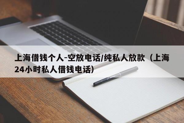 上海借钱个人-空放电话/纯私人放款（上海24小时私人借钱电话）